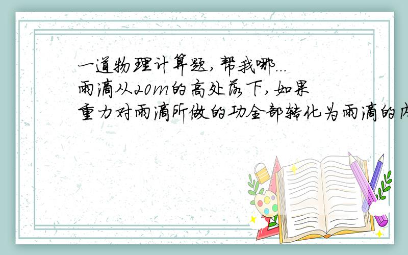 一道物理计算题,帮我哪...雨滴从20m的高处落下,如果重力对雨滴所做的功全部转化为雨滴的内能,则雨滴的温度升高多少?