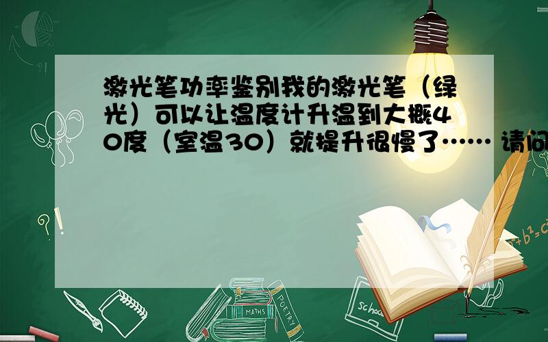 激光笔功率鉴别我的激光笔（绿光）可以让温度计升温到大概40度（室温30）就提升很慢了…… 请问大概功率是多少的?1mw能见到绿色光柱么？