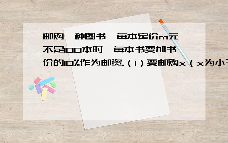 邮购一种图书,每本定价m元,不足100本时,每本书要加书价的10%作为邮资.（1）要邮购x（x为小于100的正整数）本,总计金额是多少元?（2）当一次购书超过100本时,书店除免付邮资外,还给予10%的优