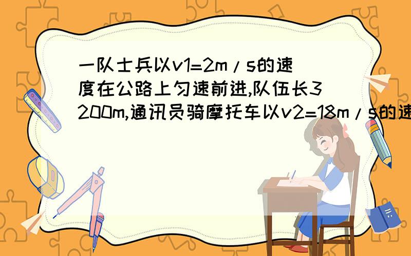 一队士兵以v1=2m/s的速度在公路上匀速前进,队伍长3200m,通讯员骑摩托车以v2=18m/s的速度从队尾向队首传送命令,到达队首以后立即调转车头以原速返回队尾,求通讯员往返一次的时间是多长?两列