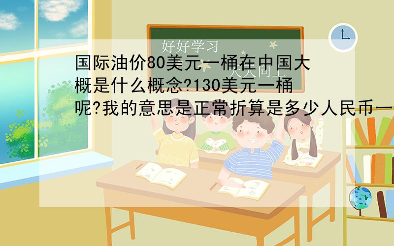 国际油价80美元一桶在中国大概是什么概念?130美元一桶呢?我的意思是正常折算是多少人民币一升什么的