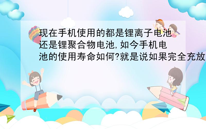 现在手机使用的都是锂离子电池还是锂聚合物电池,如今手机电池的使用寿命如何?就是说如果完全充放电算一次的话,能完全充放电多少次?