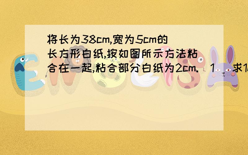 将长为38cm,宽为5cm的长方形白纸,按如图所示方法粘合在一起,粘合部分白纸为2cm.（1） 求10张白纸粘合后的长度；（2） 设x张白纸粘合后的总长为ycm,写出y与x的函数关系式.图片就是有很多白纸