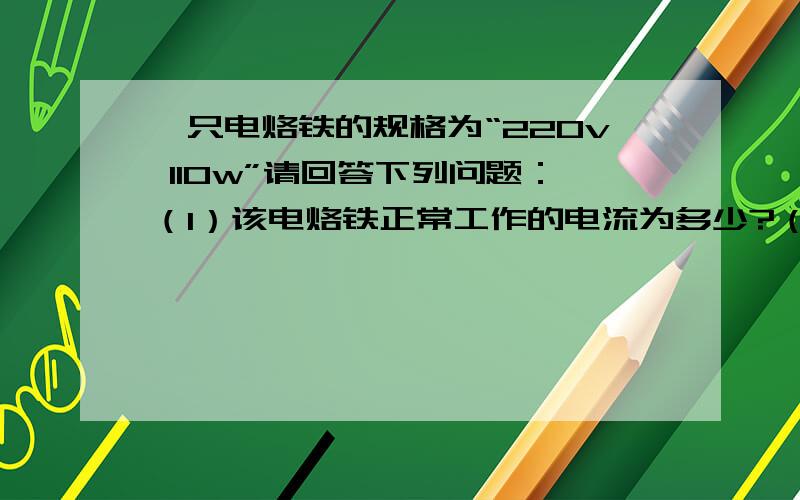 一只电烙铁的规格为“220v 110w”请回答下列问题：（1）该电烙铁正常工作的电流为多少?（2）该电烙铁的电阻为多少?（3）在额定电压下通电10min产生多少热量?