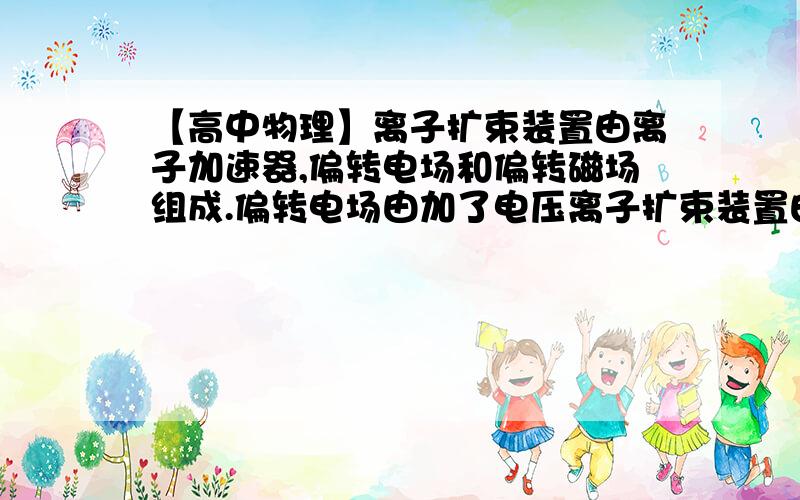 【高中物理】离子扩束装置由离子加速器,偏转电场和偏转磁场组成.偏转电场由加了电压离子扩束装置由离子加速器、偏转电场和偏转磁场组成．偏转电场由加了电压的相距为d＝0.1 m的两块