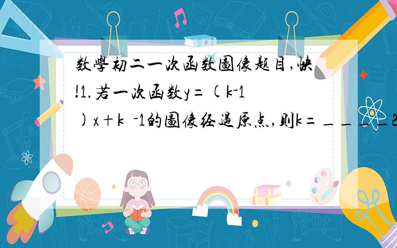 数学初二一次函数图像题目,快!1.若一次函数y=(k-1)x+k²-1的图像经过原点,则k=____2.一次函数y=z+5的图像经过点P（a,b)和Q（c,d),则a(c-d)-b(c-d)的值为______3.画出直线y=-2+3,并借助图像回答：（1）当