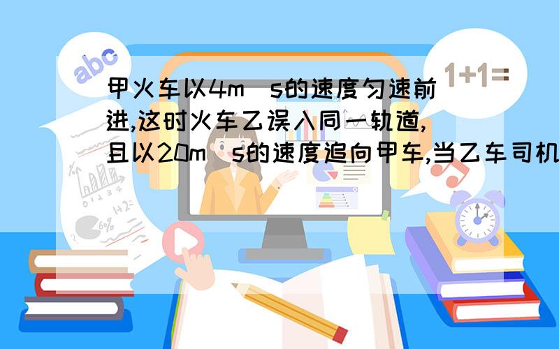 甲火车以4m／s的速度匀速前进,这时火车乙误入同一轨道,且以20m／s的速度追向甲车,当乙车司机发现甲车时辆车仅相距125m,乙车立即以1m／s的加速度制动.问两车是否会发生碰撞?