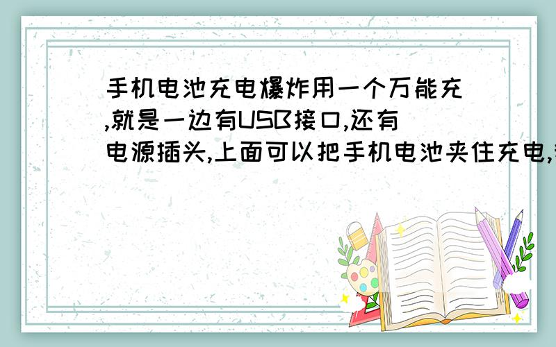 手机电池充电爆炸用一个万能充,就是一边有USB接口,还有电源插头,上面可以把手机电池夹住充电,我充了也不到几个小时,咣的一声,就是那种电源爆炸的声音,家里电源一下就跳闸了,后来我拔