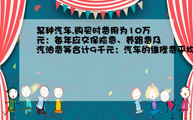 某种汽车,购买时费用为10万元；每年应交保险费、养路费及汽油费等合计9千元；汽车的维修费平均为第一...某种汽车,购买时费用为10万元；每年应交保险费、养路费及汽油费等合计9千元；