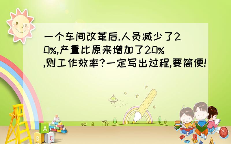 一个车间改革后,人员减少了20%,产量比原来增加了20%,则工作效率?一定写出过程,要简便!