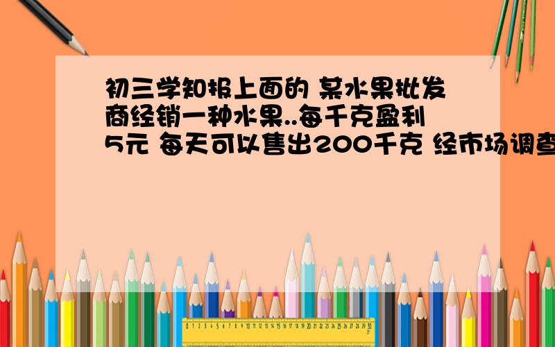 初三学知报上面的 某水果批发商经销一种水果..每千克盈利5元 每天可以售出200千克 经市场调查发现 在进价不变的情况下 销售量Q 是每千克涨价X的一次函数 其关系满足下表X 2 3 4 5 ...Q 180 170