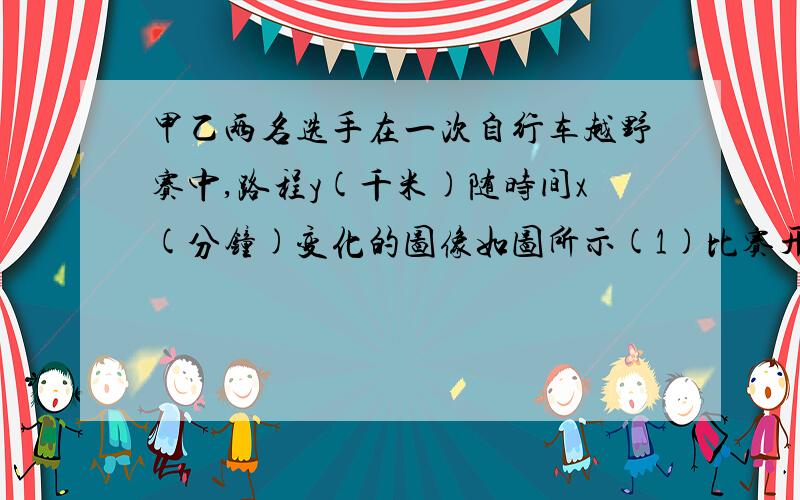 甲乙两名选手在一次自行车越野赛中,路程y(千米)随时间x(分钟)变化的图像如图所示(1)比赛开始多少分钟,两人第一次相遇（2）这次比赛的全程是多少?（3）比赛开始多少分钟两人第二次相遇?