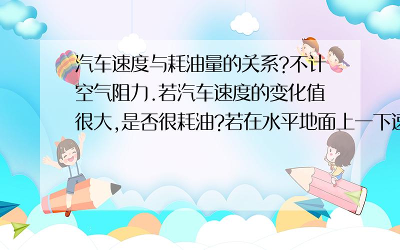 汽车速度与耗油量的关系?不计空气阻力.若汽车速度的变化值很大,是否很耗油?若在水平地面上一下速度很快,然后熄火,是否省油?