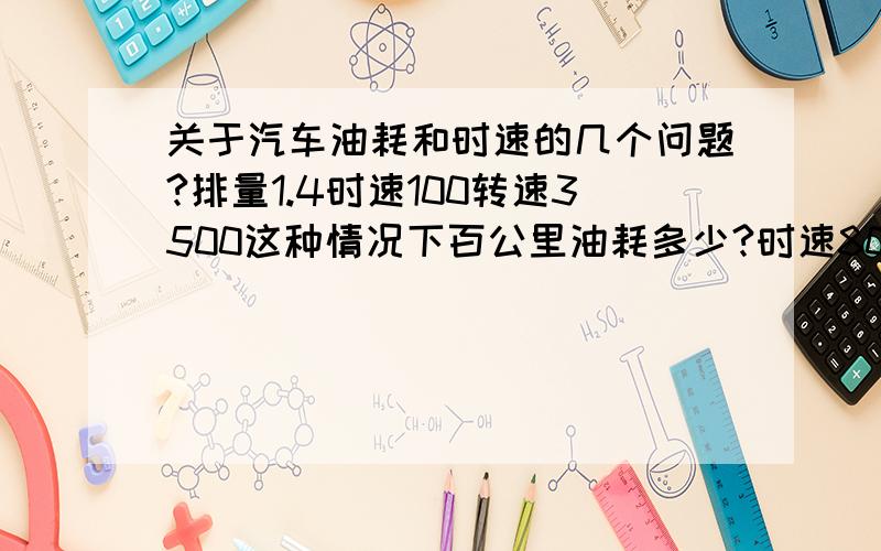 关于汽车油耗和时速的几个问题?排量1.4时速100转速3500这种情况下百公里油耗多少?时速80转速3000这种情况下百公里油耗又是多少?相同的里程,哪种跑法更省油?