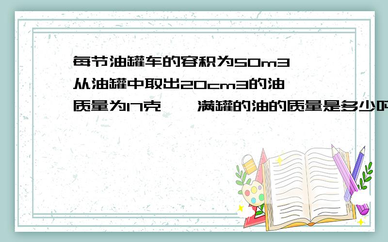 每节油罐车的容积为50m3,从油罐中取出20cm3的油,质量为17克,一满罐的油的质量是多少吨?