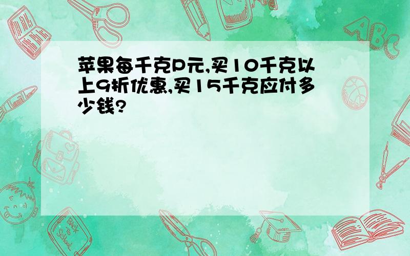 苹果每千克P元,买10千克以上9折优惠,买15千克应付多少钱?