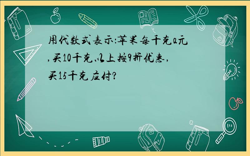 用代数式表示：苹果每千克a元,买10千克以上按9折优惠,买15千克应付?