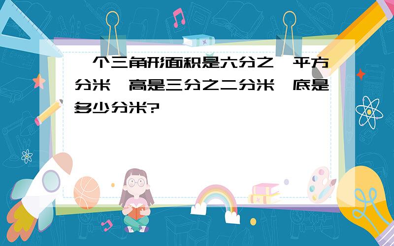 一个三角形面积是六分之一平方分米,高是三分之二分米,底是多少分米?