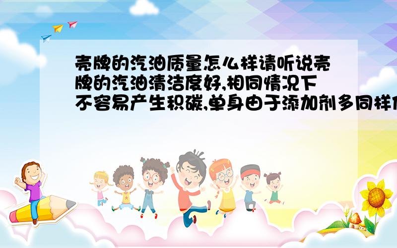 壳牌的汽油质量怎么样请听说壳牌的汽油清洁度好,相同情况下不容易产生积碳,单身由于添加剂多同样体积的油跑公里数要少.是否是这样呢?他们的油是否可以使用呢?