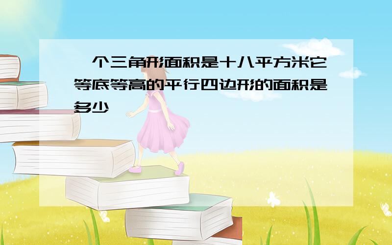 一个三角形面积是十八平方米它等底等高的平行四边形的面积是多少