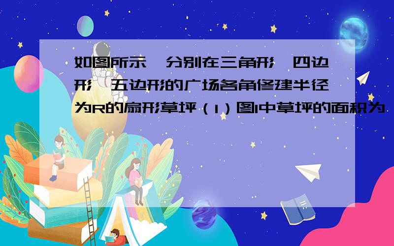 如图所示,分别在三角形、四边形、五边形的广场各角修建半径为R的扇形草坪（1）图1中草坪的面积为 （2）图2中草坪的面积为 （3）图3中草坪的面积为 （4）如果多边形边数为n,其余条件不