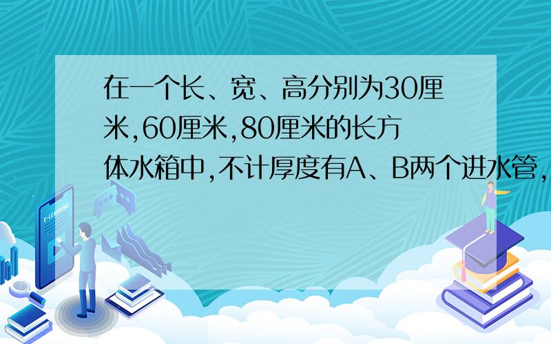 在一个长、宽、高分别为30厘米,60厘米,80厘米的长方体水箱中,不计厚度有A、B两个进水管,先打开A管,经过一段时间后打开B管,两管同时进水.下面折线图表示进水情况,请根据图回答问题.（A、B