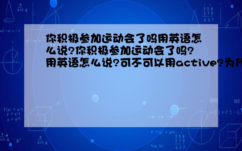 你积极参加运动会了吗用英语怎么说?你积极参加运动会了吗?用英语怎么说?可不可以用active?为什么?