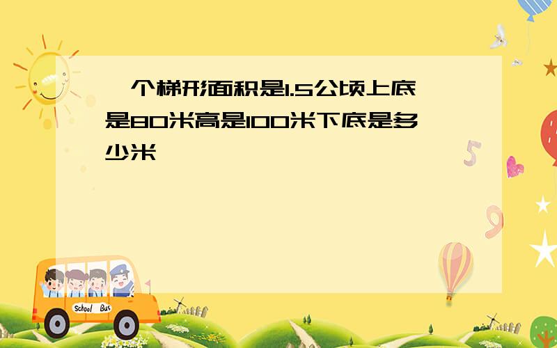 一个梯形面积是1.5公顷上底是80米高是100米下底是多少米