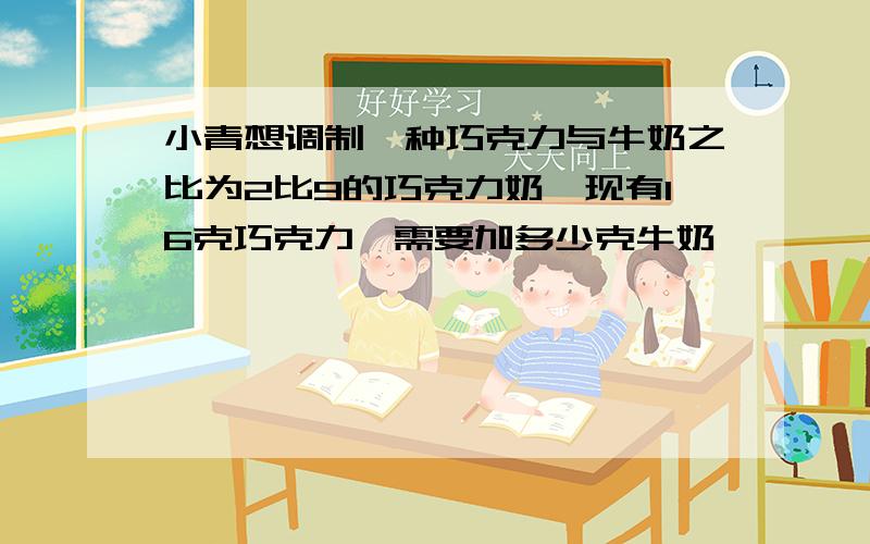 小青想调制一种巧克力与牛奶之比为2比9的巧克力奶,现有16克巧克力,需要加多少克牛奶