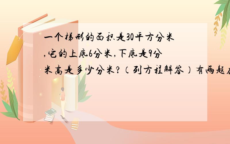 一个梯形的面积是30平方分米,它的上底6分米,下底是9分米高是多少分米?（列方程解答）有两题在一幅地图上,用12厘米长的线段,求这幅地图的比例尺.谢谢锅位了.