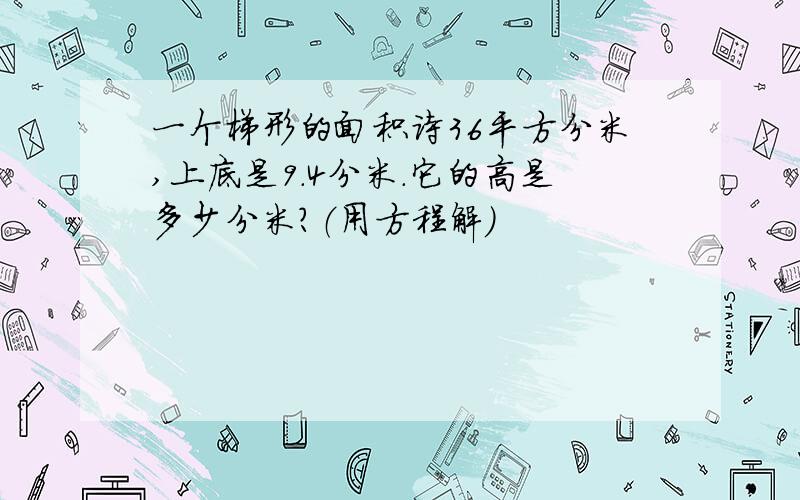 一个梯形的面积诗36平方分米,上底是9.4分米.它的高是多少分米?（用方程解）