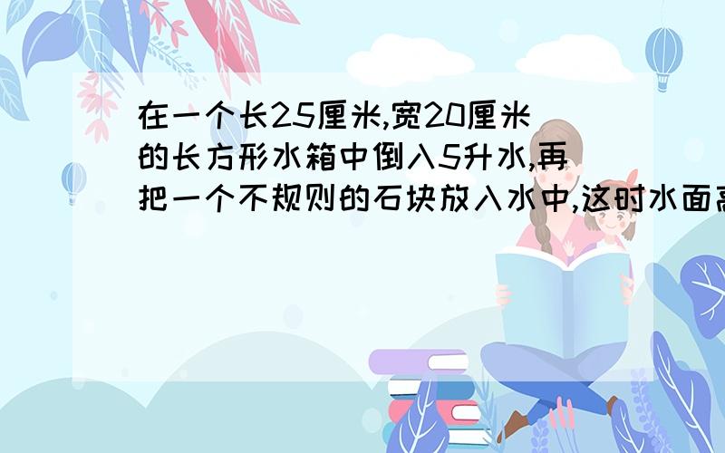 在一个长25厘米,宽20厘米的长方形水箱中倒入5升水,再把一个不规则的石块放入水中,这时水面高15厘米,求石块体积?一块刚重3900千克,它的长是10米,宽2.5米,如果每立方米的刚重7.8千克,这块钢的