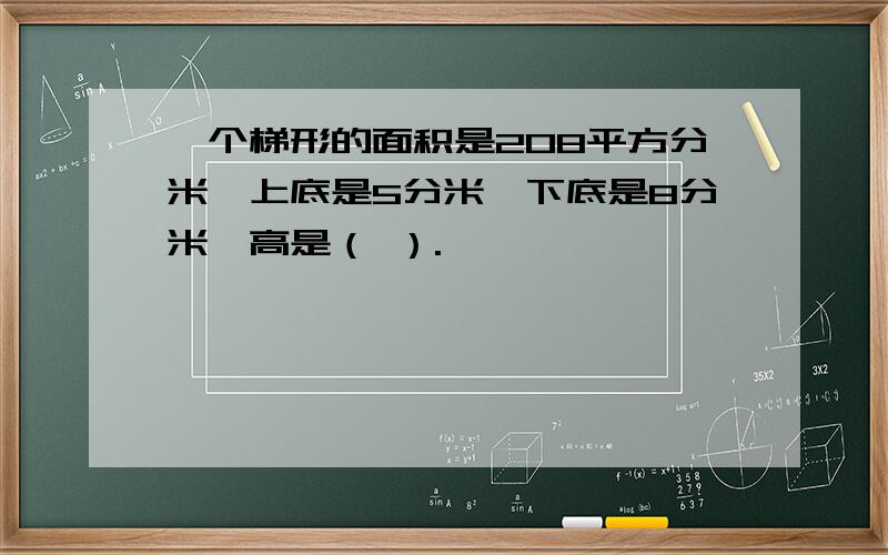 一个梯形的面积是208平方分米,上底是5分米,下底是8分米,高是（ ）.