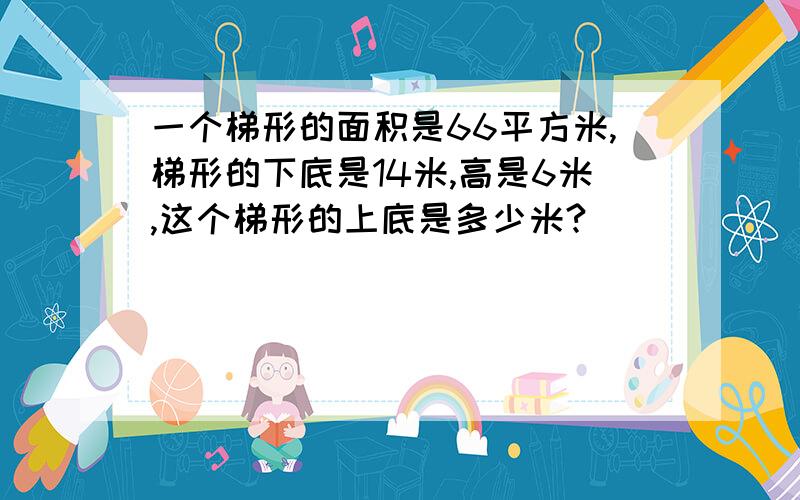 一个梯形的面积是66平方米,梯形的下底是14米,高是6米,这个梯形的上底是多少米?