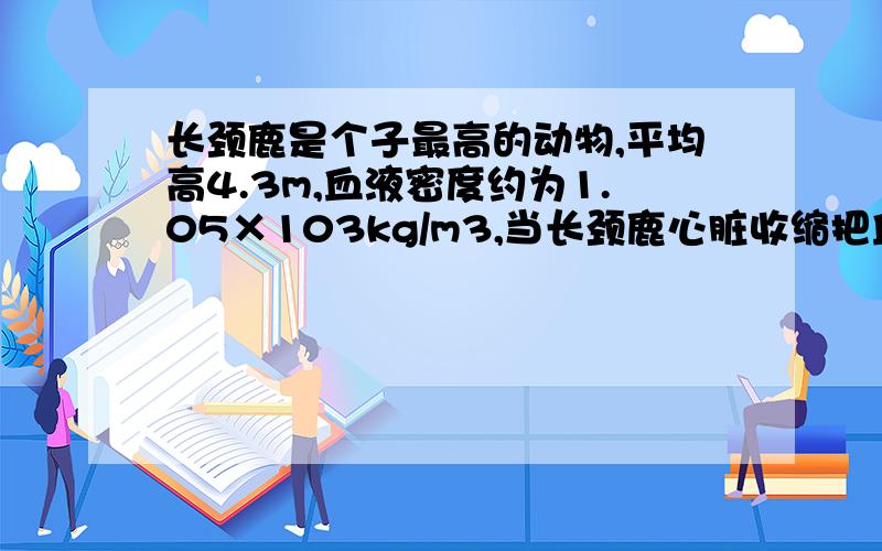 长颈鹿是个子最高的动物,平均高4.3m,血液密度约为1.05×103kg/m3,当长颈鹿心脏收缩把血液压到比心脏高3m的脑子里去时,压强至少是___Pa写出过程、得数、给悬赏分