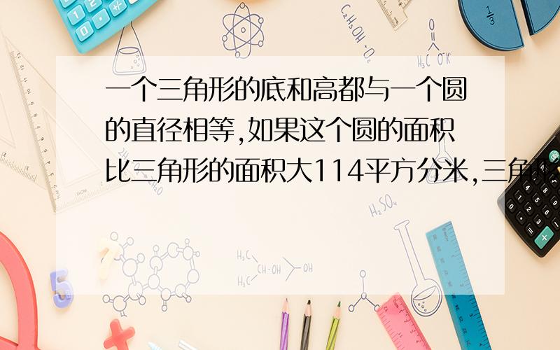 一个三角形的底和高都与一个圆的直径相等,如果这个圆的面积比三角形的面积大114平方分米,三角形的面积?