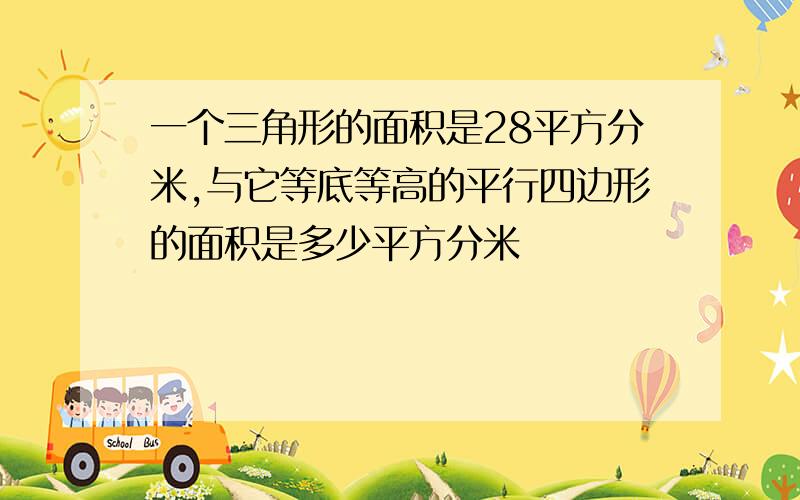 一个三角形的面积是28平方分米,与它等底等高的平行四边形的面积是多少平方分米