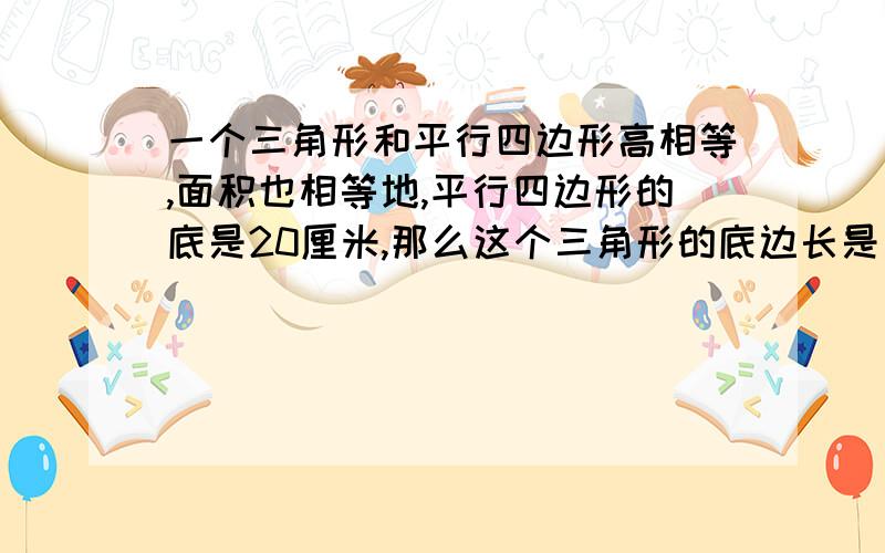 一个三角形和平行四边形高相等,面积也相等地,平行四边形的底是20厘米,那么这个三角形的底边长是（）