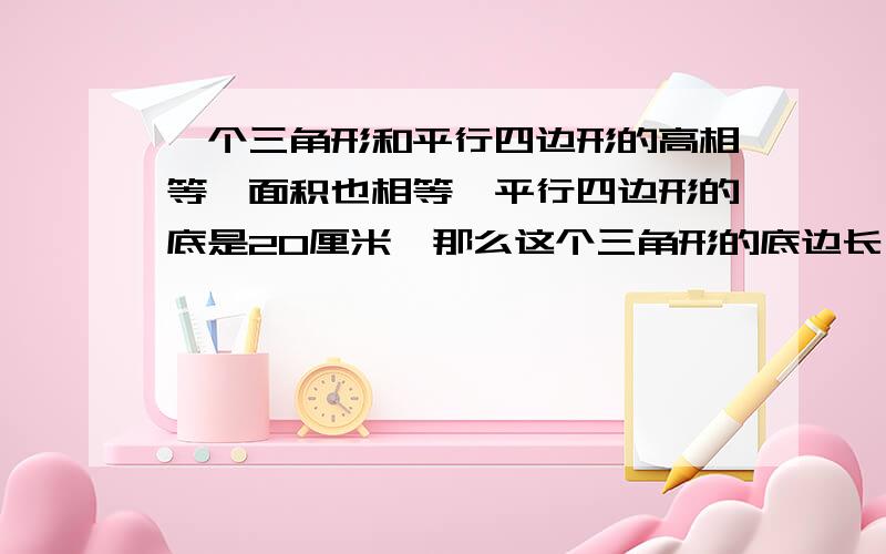 一个三角形和平行四边形的高相等,面积也相等,平行四边形的底是20厘米,那么这个三角形的底边长（）