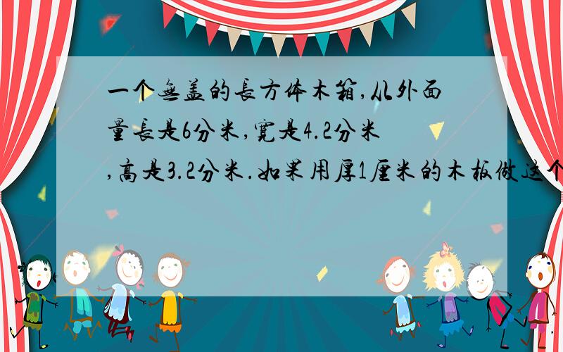 一个无盖的长方体木箱,从外面量长是6分米,宽是4.2分米,高是3.2分米.如果用厚1厘米的木板做这个木箱,木箱容积是多少升?