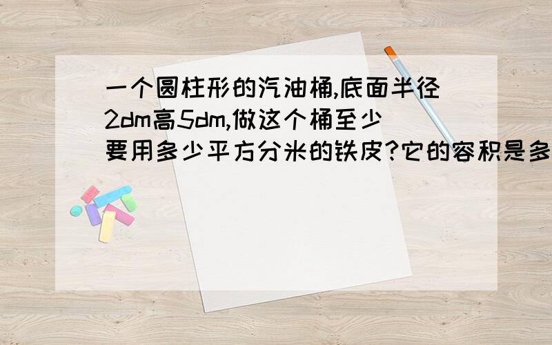 一个圆柱形的汽油桶,底面半径2dm高5dm,做这个桶至少要用多少平方分米的铁皮?它的容积是多少升?最晚今天晚上10点以前