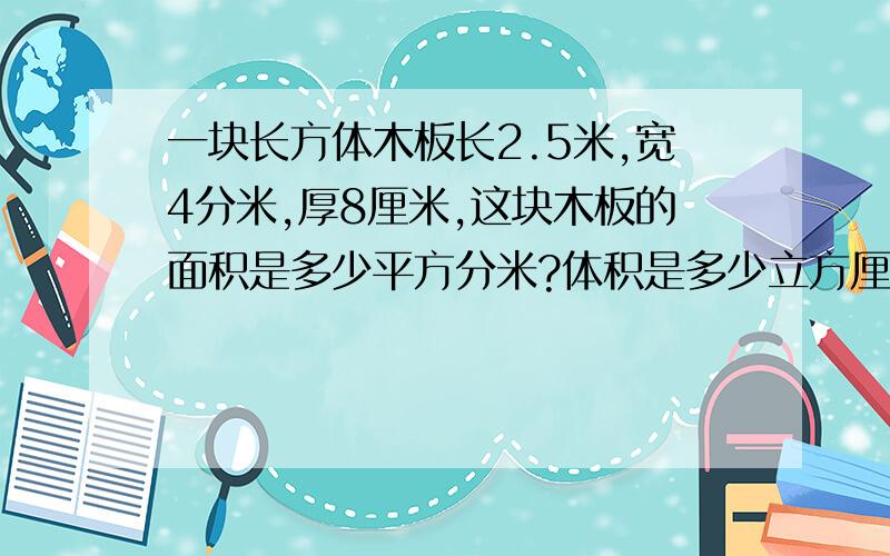 一块长方体木板长2.5米,宽4分米,厚8厘米,这块木板的面积是多少平方分米?体积是多少立方厘米?