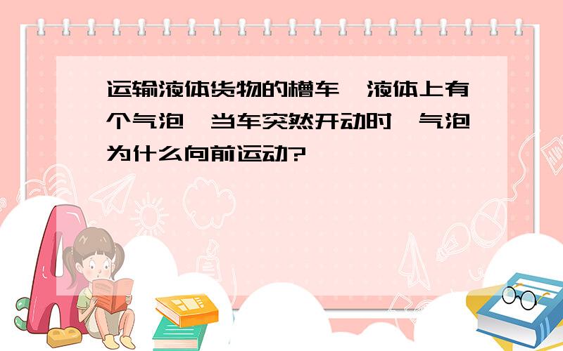 运输液体货物的槽车,液体上有个气泡,当车突然开动时,气泡为什么向前运动?