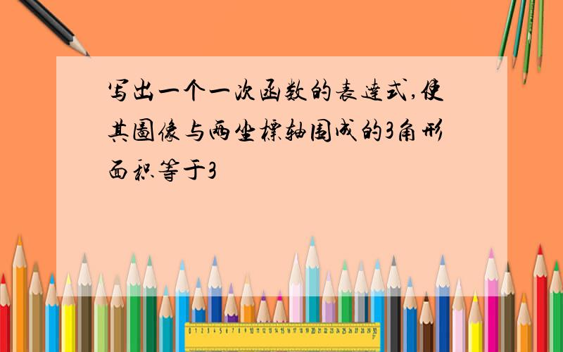 写出一个一次函数的表达式,使其图像与两坐标轴围成的3角形面积等于3