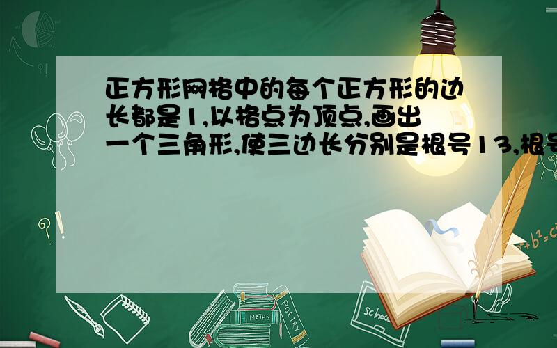 正方形网格中的每个正方形的边长都是1,以格点为顶点,画出一个三角形,使三边长分别是根号13,根号34,根号45.