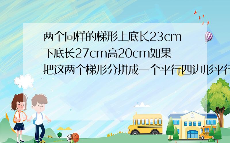 两个同样的梯形上底长23cm下底长27cm高20cm如果把这两个梯形分拼成一个平行四边形平行四边形的面积是多少是练习册上的,