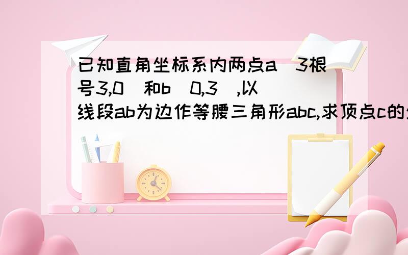 已知直角坐标系内两点a(3根号3,0)和b(0,3),以线段ab为边作等腰三角形abc,求顶点c的坐标