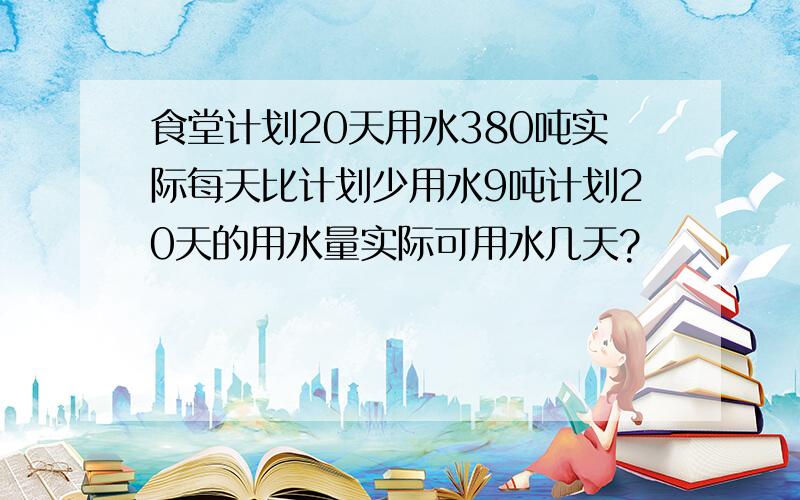 食堂计划20天用水380吨实际每天比计划少用水9吨计划20天的用水量实际可用水几天?