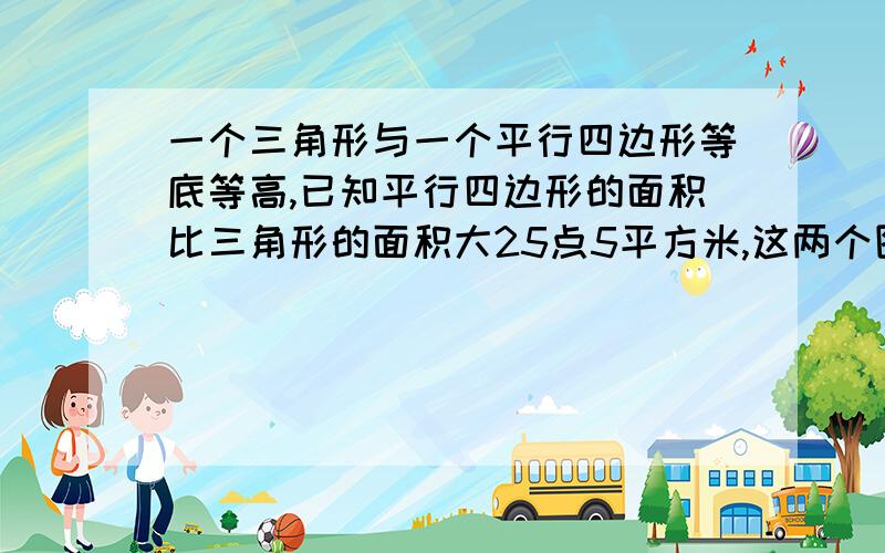 一个三角形与一个平行四边形等底等高,已知平行四边形的面积比三角形的面积大25点5平方米,这两个图形的面积各是多少?