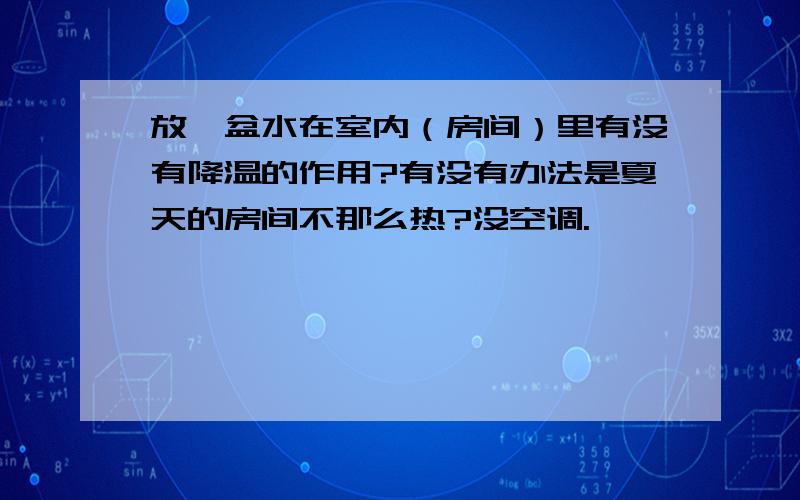 放一盆水在室内（房间）里有没有降温的作用?有没有办法是夏天的房间不那么热?没空调.